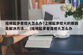 陡坡起步老熄火怎么办?上坡起步熄火的原因及解决方法...（陡坡起步老是熄火怎么办）