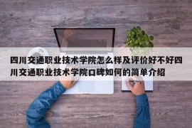 四川交通职业技术学院怎么样及评价好不好四川交通职业技术学院口碑如何的简单介绍