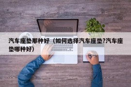 汽车座垫那种好（如何选择汽车座垫?汽车座垫哪种好）