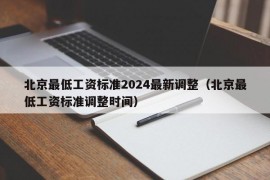 北京最低工资标准2024最新调整（北京最低工资标准调整时间）