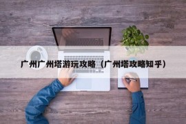 广州广州塔游玩攻略（广州塔攻略知乎）