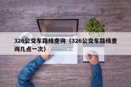 326公交车路线查询（326公交车路线查询几点一次）