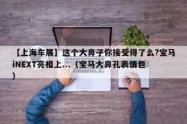 【上海车展】这个大鼻子你接受得了么?宝马iNEXT亮相上...（宝马大鼻孔表情包）