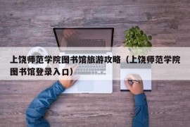 上饶师范学院图书馆旅游攻略（上饶师范学院图书馆登录入口）