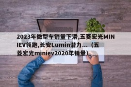 2023年微型车销量下滑,五菱宏光MINIEV领跑,长安Lumin潜力...（五菱宏光miniev2020年销量）