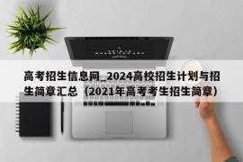 高考招生信息网_2024高校招生计划与招生简章汇总（2021年高考考生招生简章）