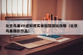 北京鸟巢VR虚拟现实体验馆游玩攻略（北京鸟巢摄影作品）