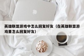 英雄联盟游戏中怎么回复好友（在英雄联盟游戏里怎么回复好友）