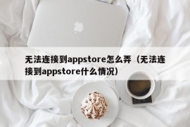 无法连接到appstore怎么弄（无法连接到appstore什么情况）