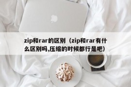 zip和rar的区别（zip和rar有什么区别吗,压缩的时候都行是吧）