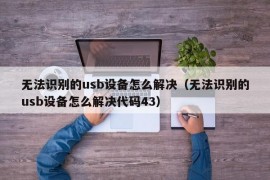 无法识别的usb设备怎么解决（无法识别的usb设备怎么解决代码43）