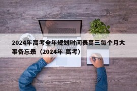 2024年高考全年规划时间表高三每个月大事备忘录（2024年 高考）