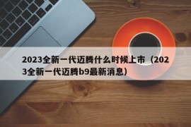 2023全新一代迈腾什么时候上市（2023全新一代迈腾b9最新消息）