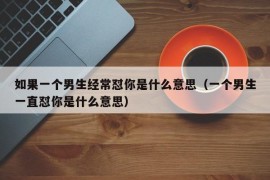 如果一个男生经常怼你是什么意思（一个男生一直怼你是什么意思）