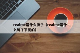 realme是什么牌子（realme是什么牌子下属的）