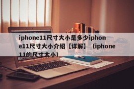 iphone11尺寸大小是多少iphone11尺寸大小介绍【详解】（iphone11的尺寸大小）