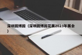 深圳园博园（深圳园博园花展2023年展会）