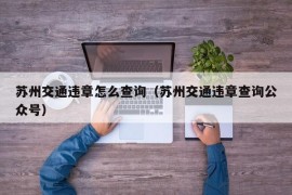 苏州交通违章怎么查询（苏州交通违章查询公众号）