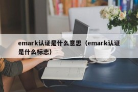 emark认证是什么意思（emark认证是什么标志）