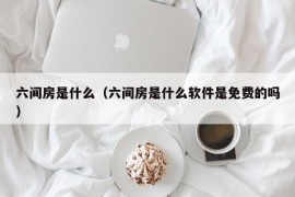 六间房是什么（六间房是什么软件是免费的吗）