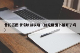 普陀区图书馆旅游攻略（普陀区图书馆开了吗）