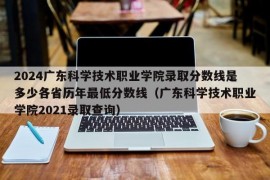 2024广东科学技术职业学院录取分数线是多少各省历年最低分数线（广东科学技术职业学院2021录取查询）