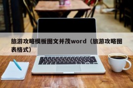 旅游攻略模板图文并茂word（旅游攻略图表格式）