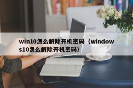 win10怎么解除开机密码（windows10怎么解除开机密码）