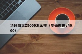 华硕傲世Z9000怎么样（华硕傲世v4000）