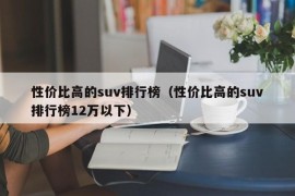 性价比高的suv排行榜（性价比高的suv排行榜12万以下）