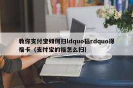 教你支付宝如何扫ldquo福rdquo得福卡（支付宝的福怎么扫）