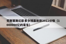 劳斯莱斯幻影多少钱最新款2022价格（1000000亿的豪车）