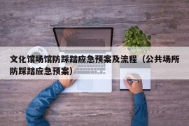 文化馆场馆防踩踏应急预案及流程（公共场所防踩踏应急预案）