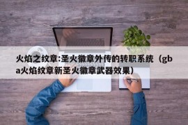 火焰之纹章:圣火徽章外传的转职系统（gba火焰纹章新圣火徽章武器效果）