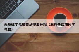 无基础学电脑要从哪里开始（没有基础如何学电脑）