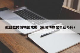 乾县乾陵博物馆攻略（乾陵博物馆电话号码）