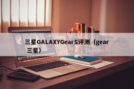 三星GALAXYGearS评测（gear 三星）