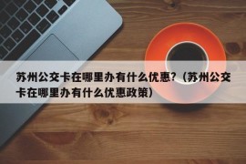 苏州公交卡在哪里办有什么优惠?（苏州公交卡在哪里办有什么优惠政策）