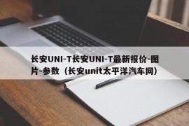 长安UNI-T长安UNI-T最新报价-图片-参数（长安unit太平洋汽车网）