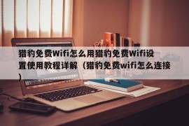 猎豹免费Wifi怎么用猎豹免费Wifi设置使用教程详解（猎豹免费wifi怎么连接）