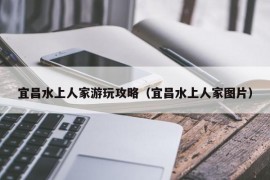 宜昌水上人家游玩攻略（宜昌水上人家图片）